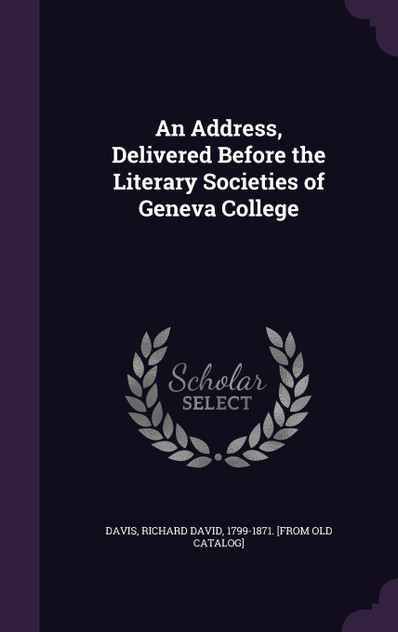 An Address, Delivered Before the Literary Societies of Geneva College An Address, Delivered Before the Literary Societies of Geneva College