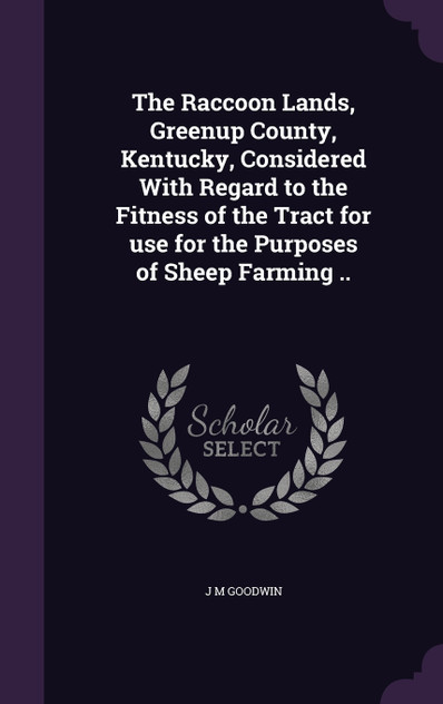 The Raccoon Lands, Greenup County, Kentucky, Considered With Regard to the Fitness of the Tract for use for the Purposes of Sheep Farming .. The Raccoon Lands, Greenup County, Kentucky, Considered With Regard to the Fitness of the Tract for use for the Purposes of Sheep Farming ..