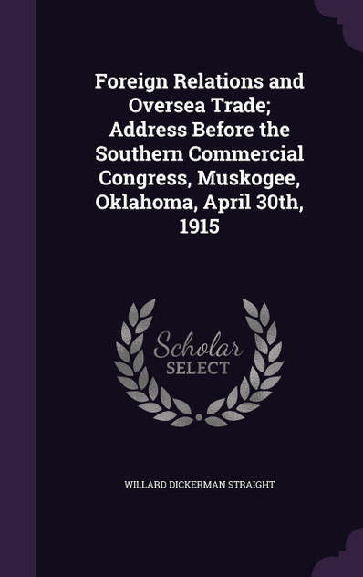 Foreign Relations and Oversea Trade; Address Before the Southern Commercial Congress, Muskogee, Oklahoma, April 30th, 1915 Foreign Relations and Oversea Trade; Address Before the Southern Commercial Congress, Muskogee, Oklahoma, April 30th, 1915