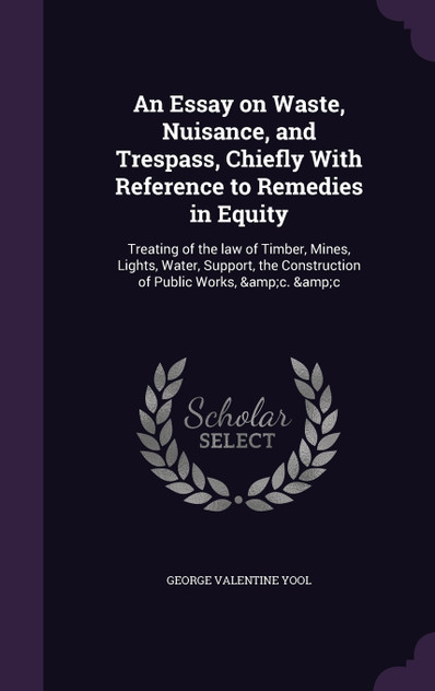 An Essay on Waste, Nuisance, and Trespass, Chiefly With Reference to Remedies in Equity An Essay on Waste, Nuisance, and Trespass, Chiefly With Reference to Remedies in Equity