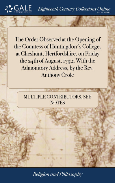 The Order Observed at the Opening of the Countess of Huntingdon's College, at Cheshunt, Hertfordshire, on Friday the 24th of August, 1792; With the Admonitory Address, by the Rev. Anthony Crole