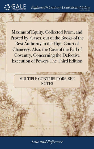 Maxims of Equity, Collected From, and Proved by, Cases, out of the Books of the Best Authority in the High Court of Chancery. Also, the Case of the Earl of Coventry, Concerning the Defective Execution of Powers The Third Edition