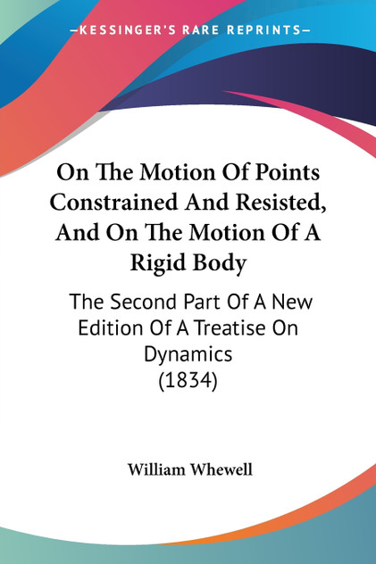 On The Motion Of Points Constrained And Resisted, And On The Motion Of A Rigid Body On The Motion Of Points Constrained And Resisted, And On The Motion Of A Rigid Body