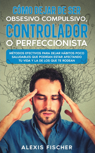 Cómo Dejar de ser Obsesivo Compulsivo, Controlador o Perfeccionista Cómo Dejar de ser Obsesivo Compulsivo, Controlador o Perfeccionista