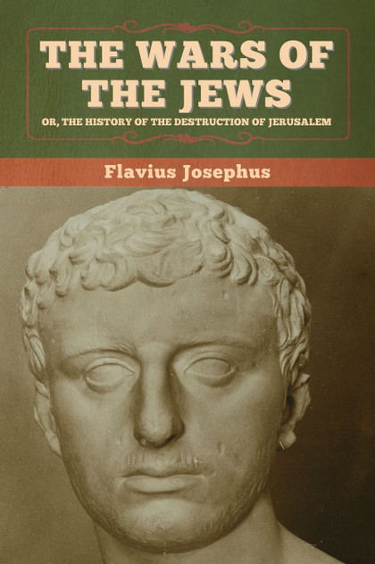 The Wars of the Jews; Or, The History of the Destruction of Jerusalem The Wars of the Jews; Or, The History of the Destruction of Jerusalem
