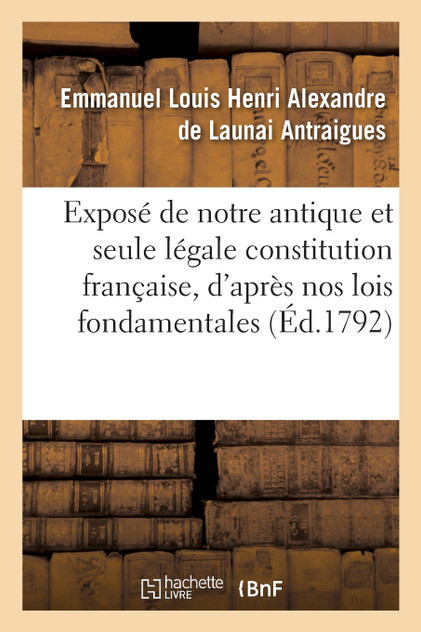 Exposé de notre antique et seule légale constitution française, d'après nos lois fondamentales Exposé de notre antique et seule légale constitution française, d'après nos lois fondamentales