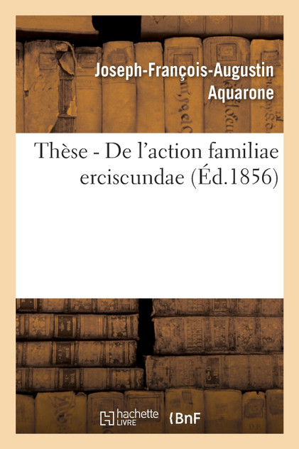 Faculté de droit de Paris. Thèse pour le doctorat. De l'action familiae erciscundae Faculté de droit de Paris. Thèse pour le doctorat. De l'action familiae erciscundae