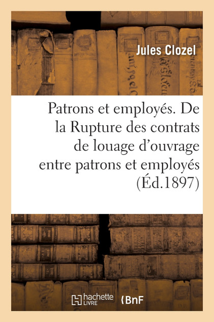 Patrons et employés. De la Rupture des contrats de louage d'ouvrage entre patrons et employés Patrons et employés. De la Rupture des contrats de louage d'ouvrage entre patrons et employés