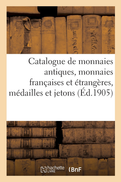 Catalogue de monnaies antiques, monnaies françaises et étrangères, médailles et jetons Catalogue de monnaies antiques, monnaies françaises et étrangères, médailles et jetons