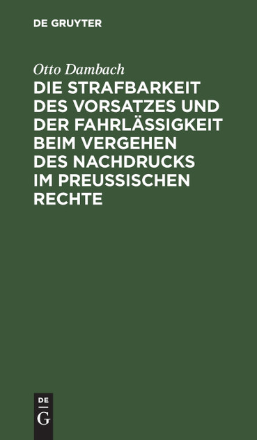 Die Strafbarkeit des Vorsatzes und der Fahrlässigkeit beim Vergehen des Nachdrucks im Preußischen Rechte Die Strafbarkeit des Vorsatzes und der Fahrlässigkeit beim Vergehen des Nachdrucks im Preußischen Rechte