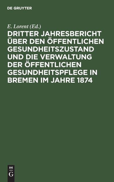 Dritter Jahresbericht über den öffentlichen Gesundheitszustand und die Verwaltung der öffentlichen Gesundheitspflege in Bremen im Jahre 1874 Dritter Jahresbericht über den öffentlichen Gesundheitszustand und die Verwaltung der öffentlichen Gesundheitspflege in Bremen im Jahre 1874