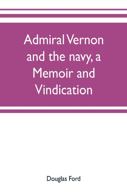 Admiral Vernon and the navy, a memoir and vindication; being an account of the admiral's career at sea and in Parliament, with sidelights on the political conduct of Sir Robert Walpole and his colleagues, and a critical reply to Smollett and other h