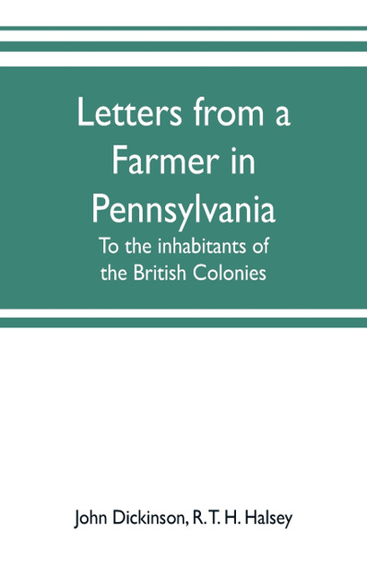 Letters from a farmer in Pennsylvania, to the inhabitants of the British Colonies Letters from a farmer in Pennsylvania, to the inhabitants of the British Colonies