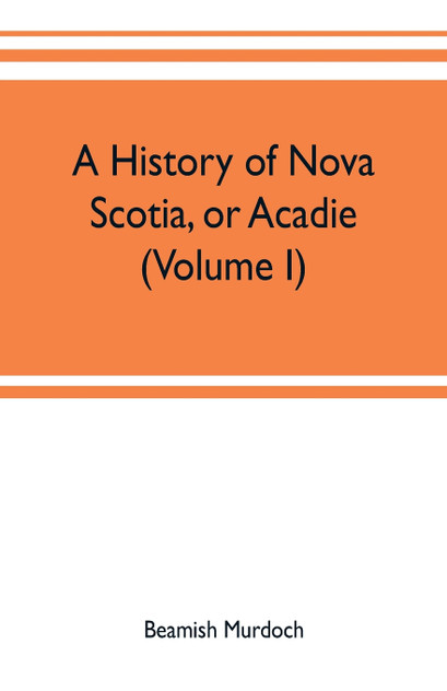 A history of Nova Scotia, or Acadie (Volume I) A history of Nova Scotia, or Acadie (Volume I)