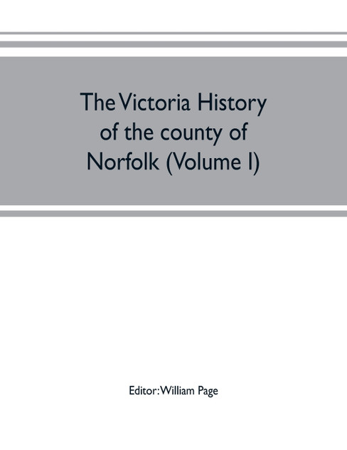 The Victoria history of the county of Norfolk (Volume I) The Victoria history of the county of Norfolk (Volume I)