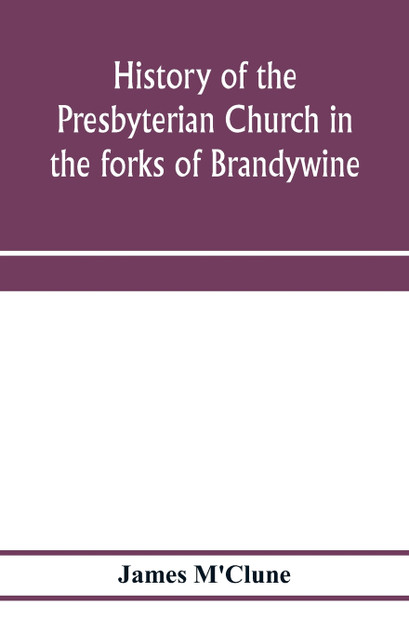 History of the Presbyterian Church in the forks of Brandywine, Chester County, Pa., (Brandywine Manor Presbyterian Church,) from A.D. 1735 to A.D. 1885. With Biographical sketches of the deceased pastors of the church, and of those who prepared for History of the Presbyterian Church in the forks of Brandywine, Chester County, Pa., (Brandywine Manor Presbyterian Church,) from A.D. 1735 to A.D. 1885. With Biographical sketches of the deceased pastors of the church, and of those who prepared for