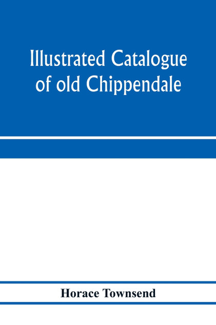 Illustrated catalogue of old Chippendale, Sheraton and Hepplewhite furniture of great rarity and beauty Illustrated catalogue of old Chippendale, Sheraton and Hepplewhite furniture of great rarity and beauty