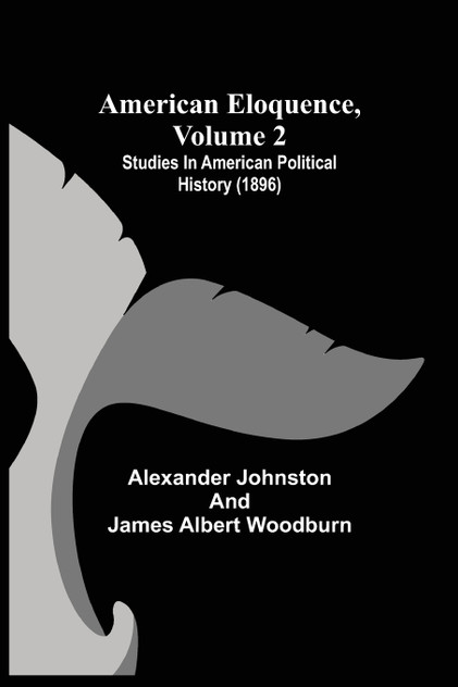 American Eloquence, Volume 2; Studies In American Political History (1896) American Eloquence, Volume 2; Studies In American Political History (1896)