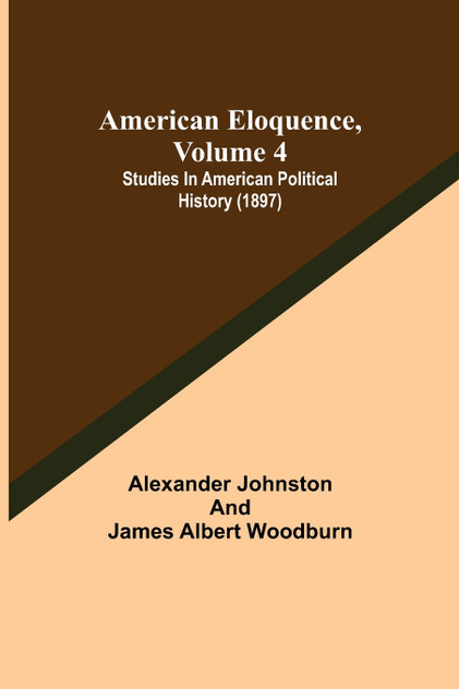 American Eloquence, Volume 4; Studies In American Political History (1897) American Eloquence, Volume 4; Studies In American Political History (1897)