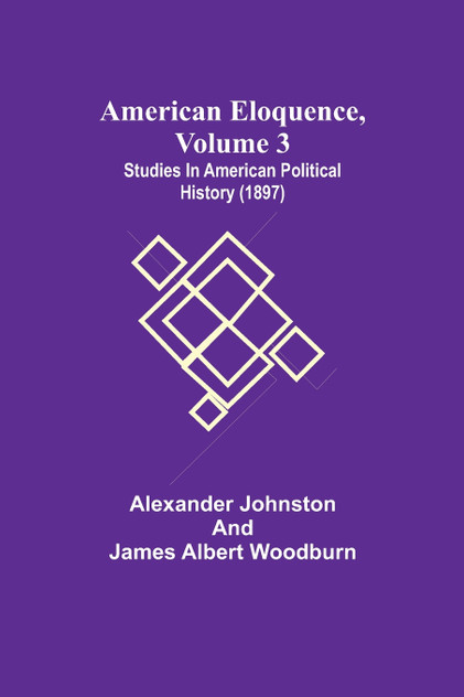American Eloquence, Volume 3; Studies In American Political History (1897) American Eloquence, Volume 3; Studies In American Political History (1897)