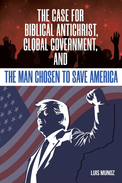 The Case for Biblical Antichrist, Global Government, and the Man Chosen to Save America The Case for Biblical Antichrist, Global Government, and the Man Chosen to Save America