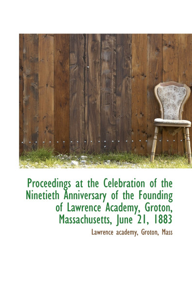 Proceedings at the Celebration of the Ninetieth Anniversary of the Founding of Lawrence Academy, Gro Proceedings at the Celebration of the Ninetieth Anniversary of the Founding of Lawrence Academy, Gro