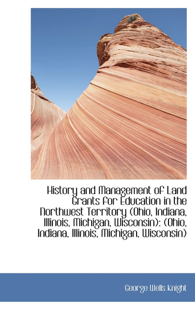 History and Management of Land Grants for Education in the Northwest Territory (Ohio, Indiana, Illin History and Management of Land Grants for Education in the Northwest Territory (Ohio, Indiana, Illin