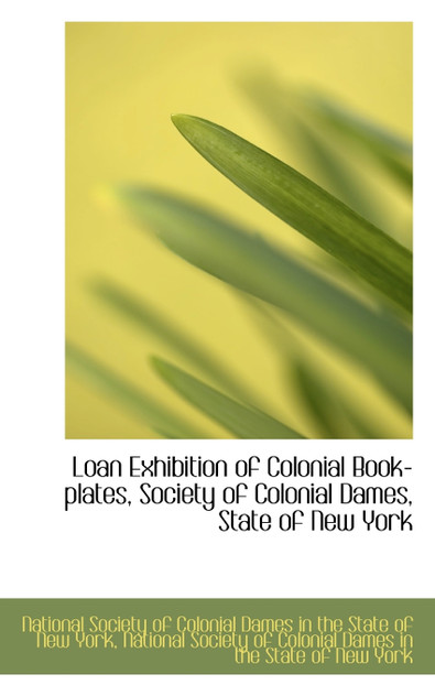 Loan Exhibition of Colonial Book-plates, Society of Colonial Dames, State of New York Loan Exhibition of Colonial Book-plates, Society of Colonial Dames, State of New York