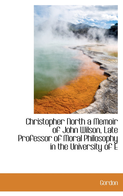 Christopher North a Memoir of John Wilson, Late Professor of Moral Philosophy in the University of E Christopher North a Memoir of John Wilson, Late Professor of Moral Philosophy in the University of E