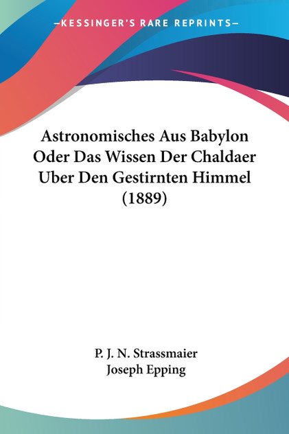 Astronomisches Aus Babylon Oder Das Wissen Der Chaldaer Uber Den Gestirnten Himmel (1889) Astronomisches Aus Babylon Oder Das Wissen Der Chaldaer Uber Den Gestirnten Himmel (1889)