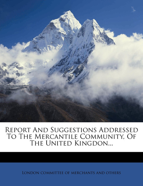 Report And Suggestions Addressed To The Mercantile Community, Of The United Kingdon... Report And Suggestions Addressed To The Mercantile Community, Of The United Kingdon...