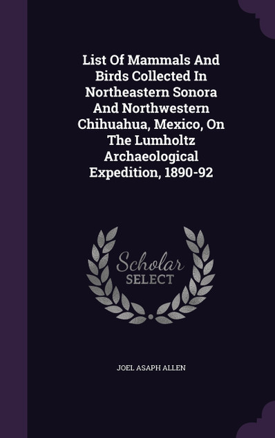 List Of Mammals And Birds Collected In Northeastern Sonora And Northwestern Chihuahua, Mexico, On The Lumholtz Archaeological Expedition, 1890-92