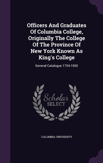 Officers And Graduates Of Columbia College, Originally The College Of The Province Of New York Known As King's College Officers And Graduates Of Columbia College, Originally The College Of The Province Of New York Known As King's College