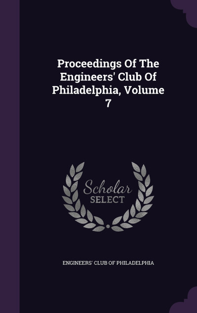 Proceedings Of The Engineers' Club Of Philadelphia, Volume 7 Proceedings Of The Engineers' Club Of Philadelphia, Volume 7