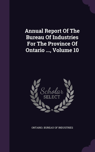 Annual Report Of The Bureau Of Industries For The Province Of Ontario ..., Volume 10 Annual Report Of The Bureau Of Industries For The Province Of Ontario ..., Volume 10