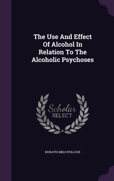 The Use And Effect Of Alcohol In Relation To The Alcoholic Psychoses The Use And Effect Of Alcohol In Relation To The Alcoholic Psychoses