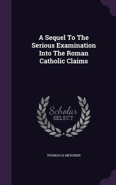 A Sequel To The Serious Examination Into The Roman Catholic Claims A Sequel To The Serious Examination Into The Roman Catholic Claims