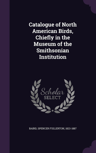 Catalogue of North American Birds, Chiefly in the Museum of the Smithsonian Institution Catalogue of North American Birds, Chiefly in the Museum of the Smithsonian Institution