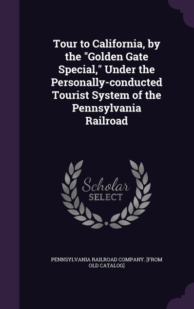 Tour to California, by the "Golden Gate Special," Under the Personally-conducted Tourist System of the Pennsylvania Railroad Tour to California, by the "Golden Gate Special," Under the Personally-conducted Tourist System of the Pennsylvania Railroad
