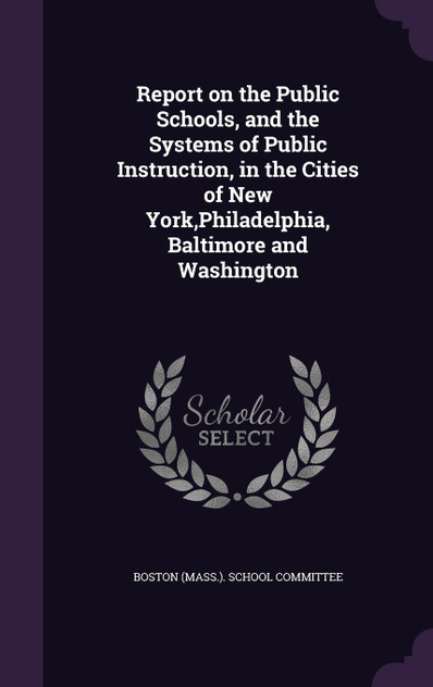 Report on the Public Schools, and the Systems of Public Instruction, in the Cities of New York,Philadelphia, Baltimore and Washington
