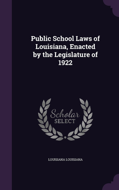 Public School Laws of Louisiana, Enacted by the Legislature of 1922 Public School Laws of Louisiana, Enacted by the Legislature of 1922