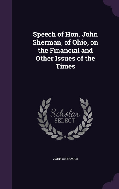 Speech of Hon. John Sherman, of Ohio, on the Financial and Other Issues of the Times Speech of Hon. John Sherman, of Ohio, on the Financial and Other Issues of the Times