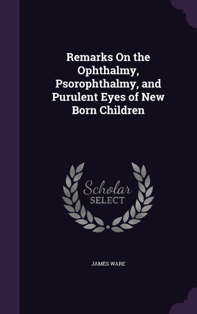 Remarks On the Ophthalmy, Psorophthalmy, and Purulent Eyes of New Born Children Remarks On the Ophthalmy, Psorophthalmy, and Purulent Eyes of New Born Children