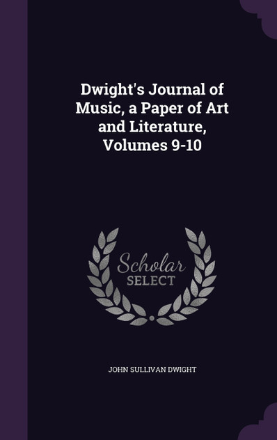 Dwight's Journal of Music, a Paper of Art and Literature, Volumes 9-10 Dwight's Journal of Music, a Paper of Art and Literature, Volumes 9-10