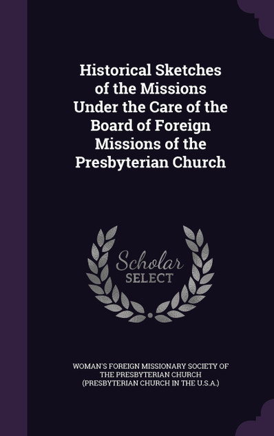Historical Sketches of the Missions Under the Care of the Board of Foreign Missions of the Presbyterian Church Historical Sketches of the Missions Under the Care of the Board of Foreign Missions of the Presbyterian Church