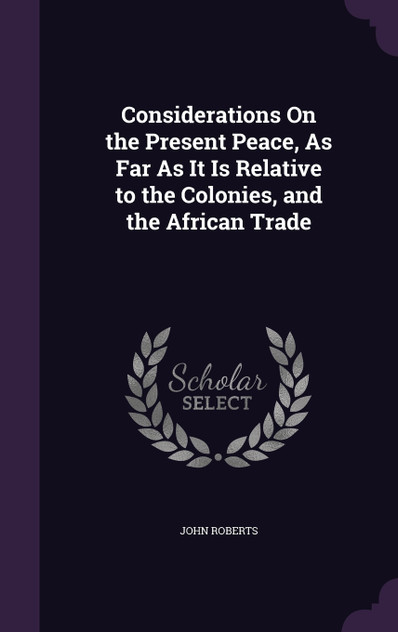 Considerations On the Present Peace, As Far As It Is Relative to the Colonies, and the African Trade Considerations On the Present Peace, As Far As It Is Relative to the Colonies, and the African Trade