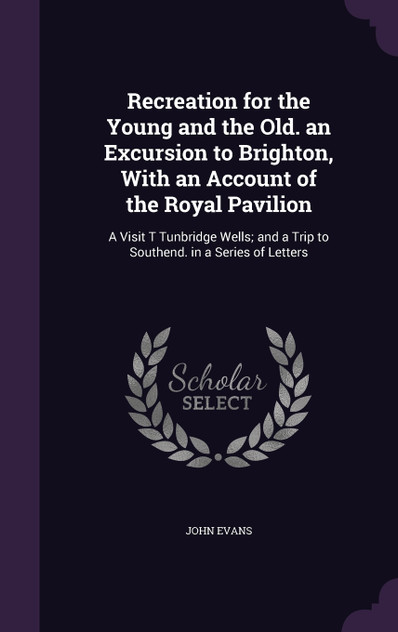 Recreation for the Young and the Old. an Excursion to Brighton, With an Account of the Royal Pavilion Recreation for the Young and the Old. an Excursion to Brighton, With an Account of the Royal Pavilion