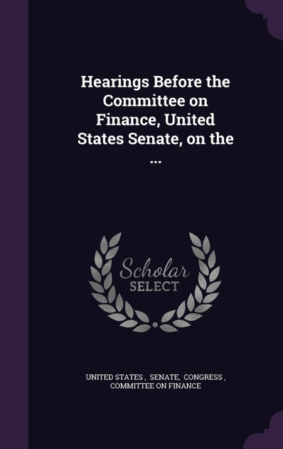 Hearings Before the Committee on Finance, United States Senate, on the ... Hearings Before the Committee on Finance, United States Senate, on the ...
