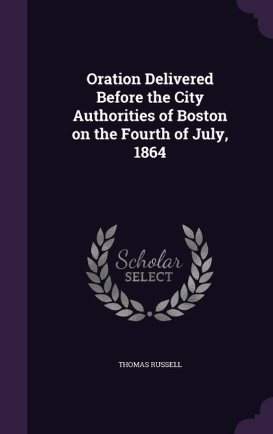 Oration Delivered Before the City Authorities of Boston on the Fourth of July, 1864 Oration Delivered Before the City Authorities of Boston on the Fourth of July, 1864