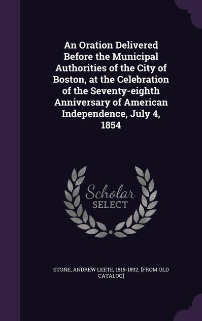 An Oration Delivered Before the Municipal Authorities of the City of Boston, at the Celebration of the Seventy-eighth Anniversary of American Independence, July 4, 1854 An Oration Delivered Before the Municipal Authorities of the City of Boston, at the Celebration of the Seventy-eighth Anniversary of American Independence, July 4, 1854
